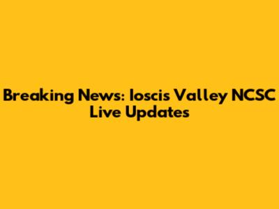 Breaking News: Ioscis Valley NCSC Live Updates