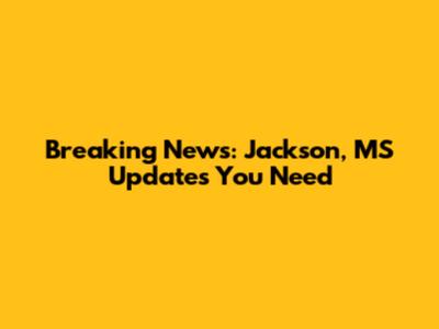 Breaking News: Jackson, MS Updates You Need