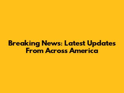 Breaking News: Latest Updates From Across America