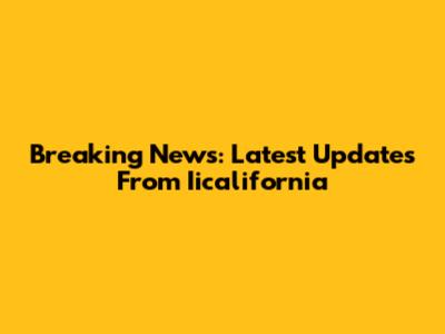 Breaking News: Latest Updates From Iicalifornia