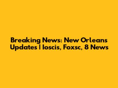Breaking News: New Orleans Updates | Ioscis, Foxsc, 8 News