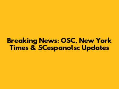 Breaking News: OSC, New York Times & SCespanolsc Updates