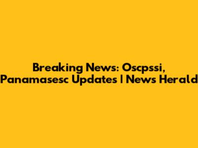 Breaking News: Oscpssi, Panamasesc Updates | News Herald