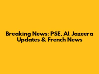 Breaking News: PSE, Al Jazeera Updates & French News