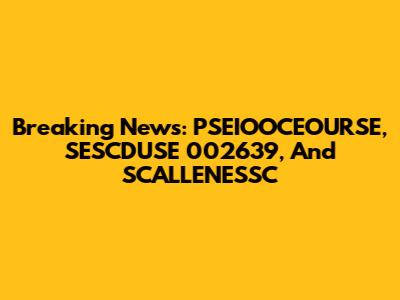 Breaking News: PSEIOOCEOURSE, SESCDUSE 002639, And SCALLENESSC