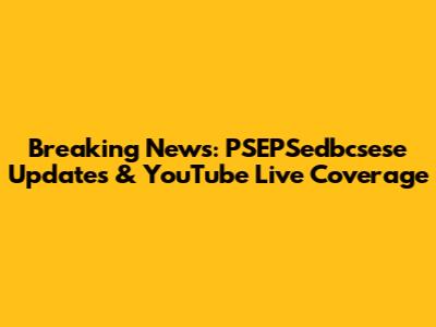 Breaking News: PSEPSedbcsese Updates & YouTube Live Coverage