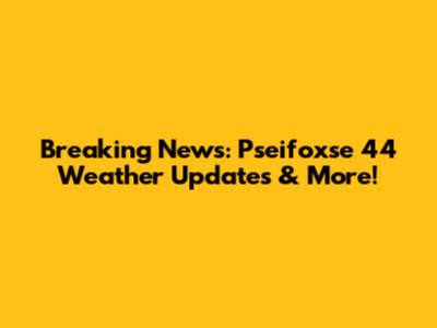 Breaking News: Pseifoxse 44 Weather Updates & More!