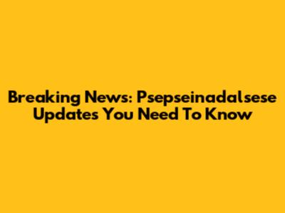 Breaking News: Psepseinadalsese Updates You Need To Know