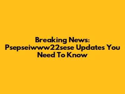 Breaking News: Psepseiwww22sese Updates You Need To Know