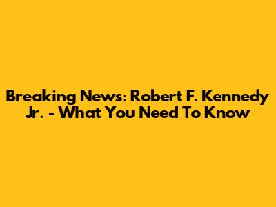 Breaking News: Robert F. Kennedy Jr. - What You Need To Know