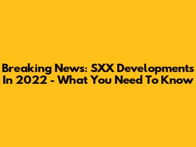 Breaking News: SXX Developments In 2022 - What You Need To Know