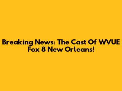 Breaking News: The Cast Of WVUE Fox 8 New Orleans!