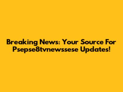 Breaking News: Your Source For Psepse8tvnewssese Updates!