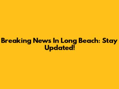 Breaking News In Long Beach: Stay Updated!