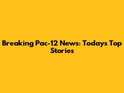 Breaking Pac-12 News: Today's Top Stories