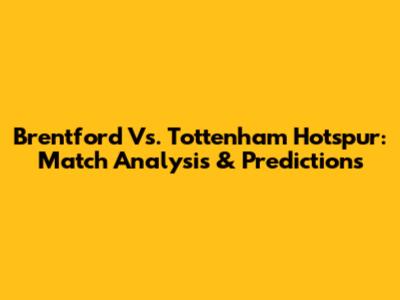 Brentford Vs. Tottenham Hotspur: Match Analysis & Predictions
