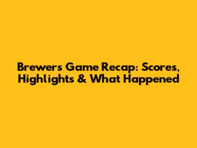 Brewers' Game Recap: Scores, Highlights & What Happened