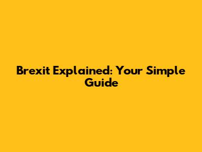 Brexit Explained: Your Simple Guide