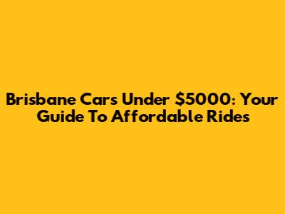 Brisbane Cars Under $5000: Your Guide To Affordable Rides