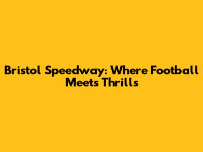 Bristol Speedway: Where Football Meets Thrills