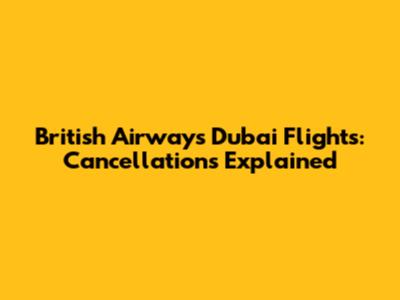 British Airways Dubai Flights: Cancellations Explained
