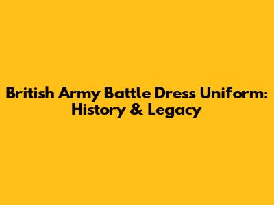 British Army Battle Dress Uniform: History & Legacy