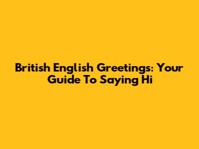 British English Greetings: Your Guide To Saying 'Hi'