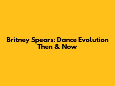 Britney Spears: Dance Evolution Then & Now