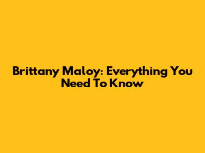 Brittany Maloy: Everything You Need To Know