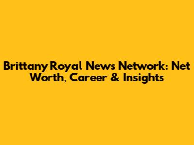 Brittany Royal News Network: Net Worth, Career & Insights
