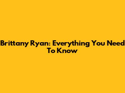 Brittany Ryan: Everything You Need To Know