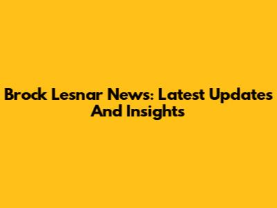 Brock Lesnar News: Latest Updates And Insights