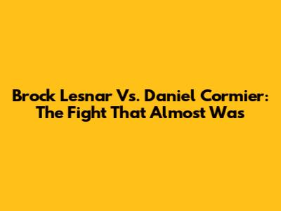 Brock Lesnar Vs. Daniel Cormier: The Fight That Almost Was