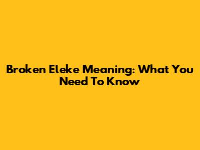 Broken Eleke Meaning: What You Need To Know