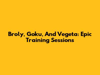 Broly, Goku, And Vegeta: Epic Training Sessions