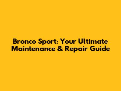 Bronco Sport: Your Ultimate Maintenance & Repair Guide