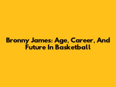 Bronny James: Age, Career, And Future In Basketball