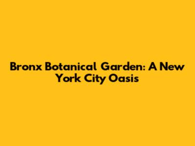 Bronx Botanical Garden: A New York City Oasis