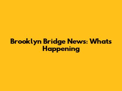 Brooklyn Bridge News: What's Happening