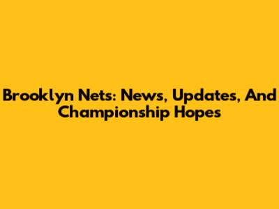 Brooklyn Nets: News, Updates, And Championship Hopes