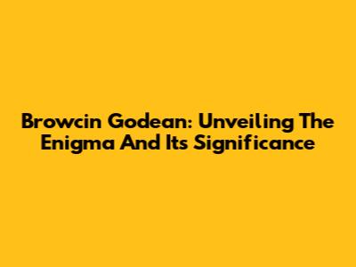 Browcin Godean: Unveiling The Enigma And Its Significance