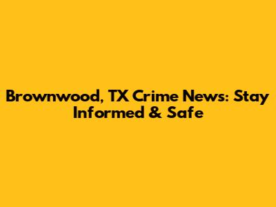 Brownwood, TX Crime News: Stay Informed & Safe