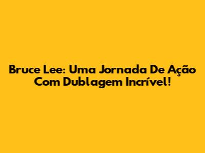 Bruce Lee: Uma Jornada De Ação Com Dublagem Incrível!