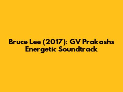 Bruce Lee (2017): GV Prakash's Energetic Soundtrack