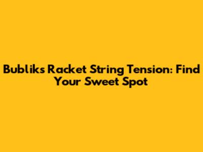 Bublik's Racket String Tension: Find Your Sweet Spot
