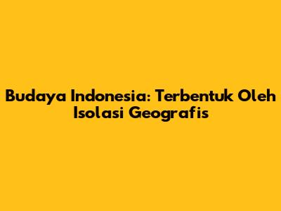 Budaya Indonesia: Terbentuk Oleh Isolasi Geografis