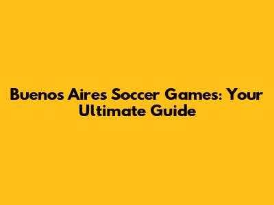 Buenos Aires Soccer Games: Your Ultimate Guide