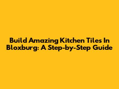 Build Amazing Kitchen Tiles In Bloxburg: A Step-by-Step Guide