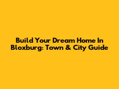 Build Your Dream Home In Bloxburg: Town & City Guide