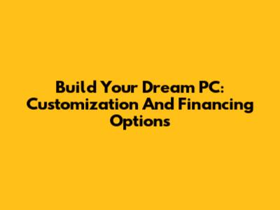 Build Your Dream PC: Customization And Financing Options
